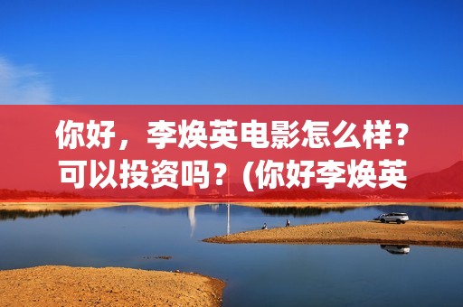 你好，李焕英电影怎么样？可以投资吗？(你好李焕英电影在哪里观看)