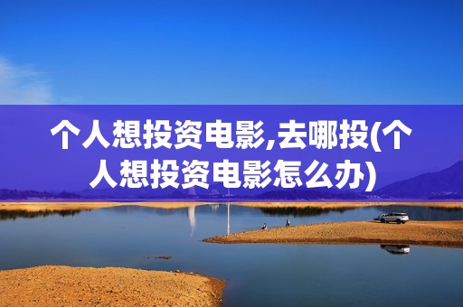 个人想投资电影,去哪投(个人想投资电影怎么办)