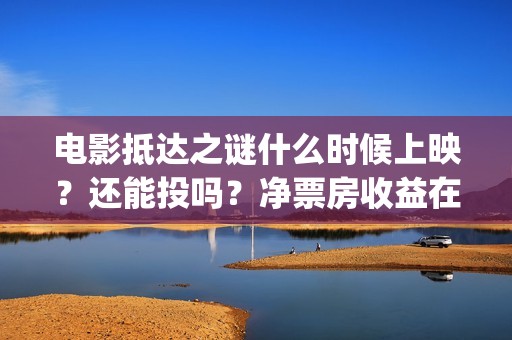 电影抵达之谜什么时候上映？还能投吗？净票房收益在哪(抵达之谜票房最终是多少)