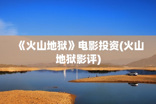 《火山地狱》电影投资(火山地狱影评)