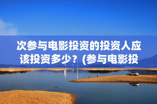 次参与电影投资的投资人应该投资多少？(参与电影投资有哪些平台)