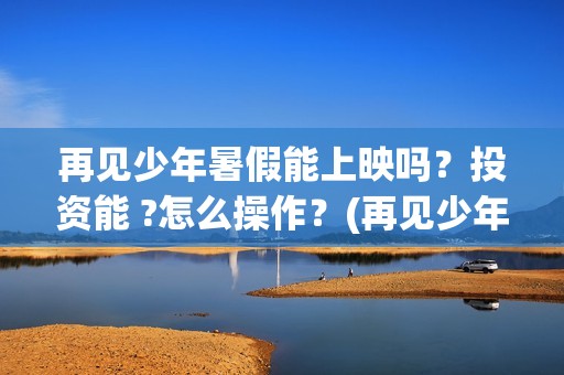 再见少年暑假能上映吗？投资能 ?怎么操作？(再见少年认购)