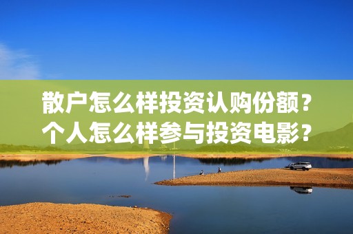 散户怎么样投资认购份额？个人怎么样参与投资电影？(散户如何)