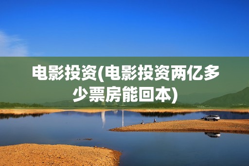 电影投资(电影投资两亿多少票房能回本)