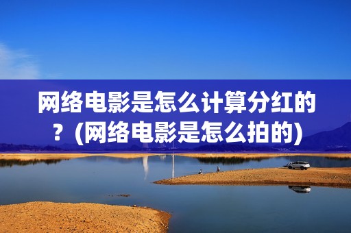 网络电影是怎么计算分红的？(网络电影是怎么拍的)
