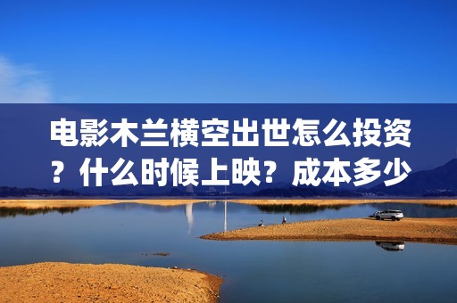 电影木兰横空出世怎么投资？什么时候上映？成本多少？(木兰横空出世高清完整版在线观看)