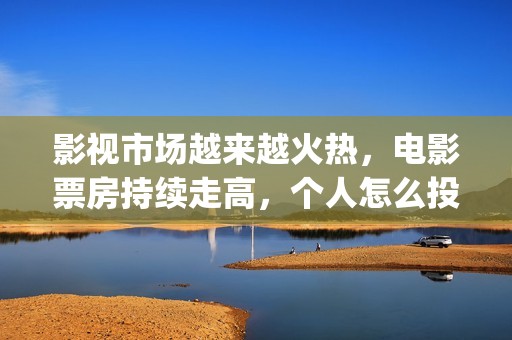 影视市场越来越火热，电影票房持续走高，个人怎么投资(影视行业衰落)