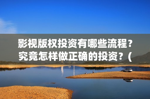 影视版权投资有哪些流程？究竟怎样做正确的投资？(影视版权投资有风险吗)