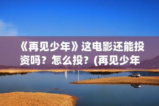 《再见少年》这电影还能投资吗？怎么投？(再见少年是什么小说改编的?)