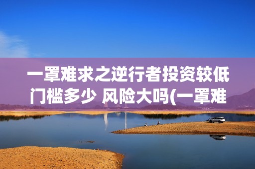 一罩难求之逆行者投资较低门槛多少 风险大吗(一罩难求之逆行者)