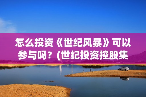 怎么投资《世纪风暴》可以参与吗？(世纪投资控股集团(深圳)有限公司)