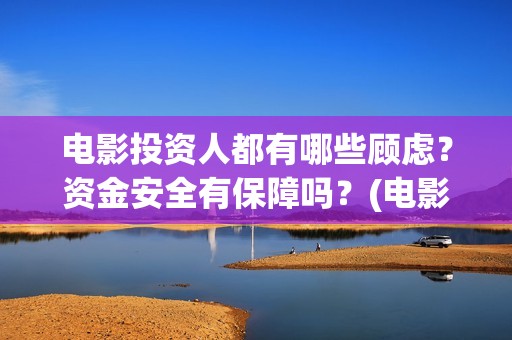 电影投资人都有哪些顾虑？资金安全有保障吗？(电影投资人叫什么名字)