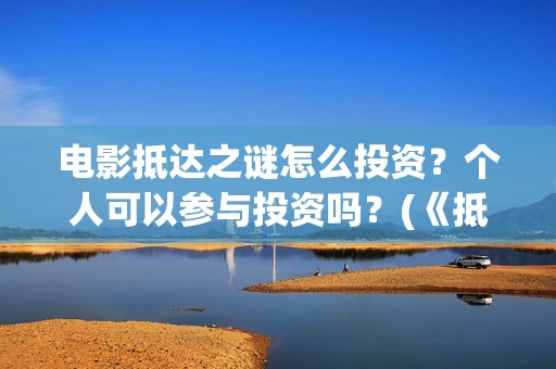 电影抵达之谜怎么投资？个人可以参与投资吗？(《抵达之谜》票房)