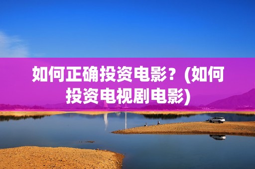 如何正确投资电影？(如何投资电视剧电影)