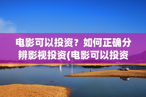电影可以投资？如何正确分辨影视投资(电影可以投资什么行业)