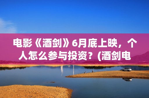 电影《酒剑》6月底上映，个人怎么参与投资？(酒剑电影是出自什么小说)