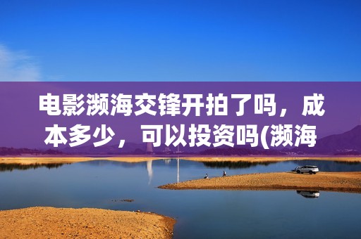 电影濒海交锋开拍了吗，成本多少，可以投资吗(濒海交锋预告片)