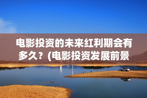 电影投资的未来红利期会有多久？(电影投资发展前景)