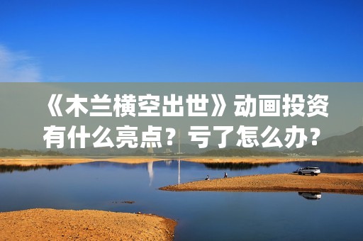 《木兰横空出世》动画投资有什么亮点？亏了怎么办？(木兰横空出世抢先版)