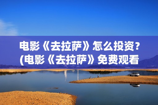 电影《去拉萨》怎么投资？(电影《去拉萨》免费观看)