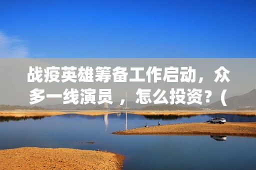 战疫英雄筹备工作启动，众多一线演员 ，怎么投资？(战疫英雄表彰)