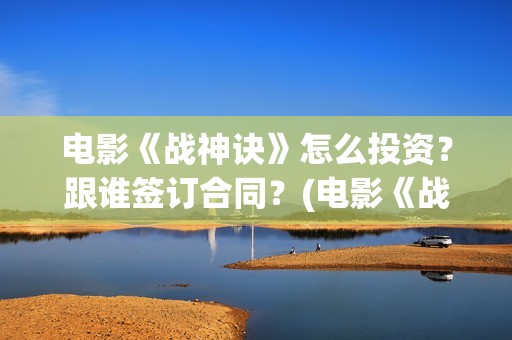 电影《战神诀》怎么投资？跟谁签订合同？(电影《战神诀》什么时候上映)
