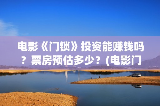 电影《门锁》投资能赚钱吗？票房预估多少？(电影门锁2021预告)
