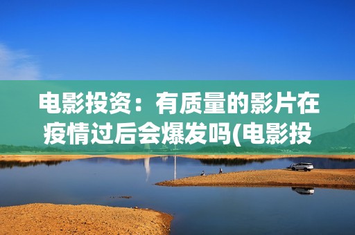 电影投资：有质量的影片在疫情过后会爆发吗(电影投资有正规的吗)