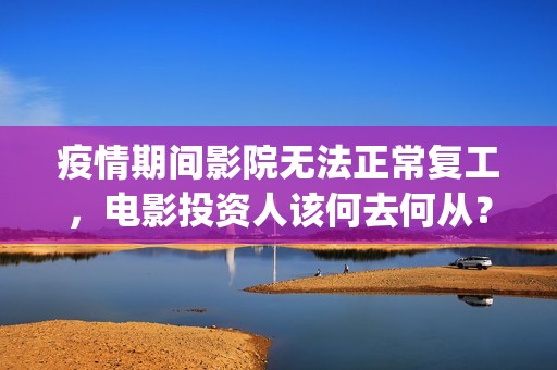 疫情期间影院无法正常复工，电影投资人该何去何从？(疫情期间电影院营业时间)