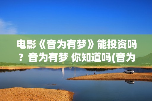 电影《音为有梦》能投资吗？音为有梦 你知道吗(音为有梦上院线吗)