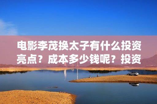 电影李茂换太子有什么投资亮点？成本多少钱呢？投资门槛多少？(电影李茂换太子是哪一集)