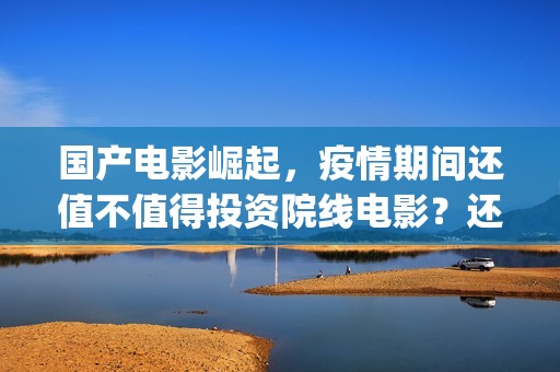 国产电影崛起，疫情期间还值不值得投资院线电影？还有(国产电影崛起免费观看)