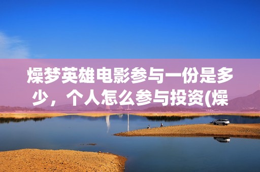燥梦英雄电影参与一份是多少，个人怎么参与投资(燥梦英雄导演)