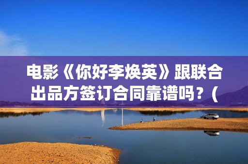 电影《你好李焕英》跟联合出品方签订合同靠谱吗？(电影你好李焕英内容简介)