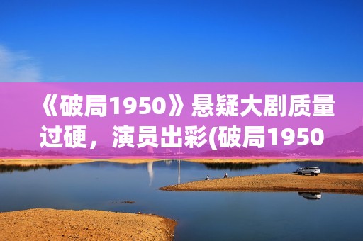 《破局1950》悬疑大剧质量过硬，演员出彩(破局1950是真实的吗?)