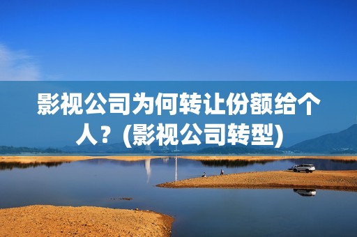 影视公司为何转让份额给个人？(影视公司转型)