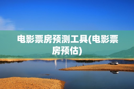电影票房预测工具(电影票房预估)