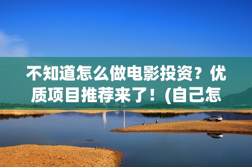 不知道怎么做电影投资？优质项目推荐来了！(自己怎么做电)
