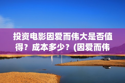 投资电影因爱而伟大是否值得？成本多少？(因爱而伟大电影成本多少)