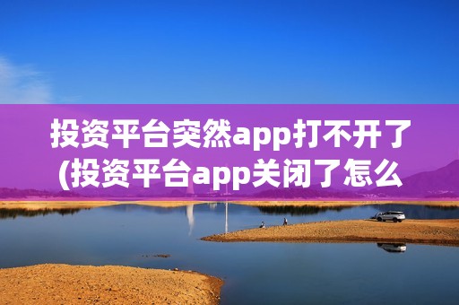 投资平台突然app打不开了(投资平台app关闭了怎么办)