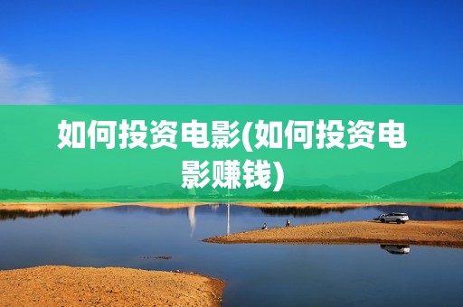 如何投资电影(如何投资电影赚钱)