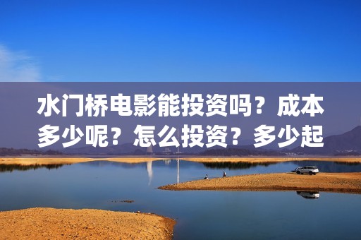 水门桥电影能投资吗？成本多少呢？怎么投资？多少起投？(水门桥电影简介)