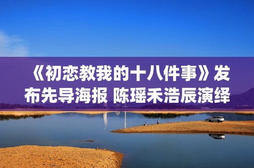《初恋教我的十八件事》发布先导海报 陈瑶禾浩辰演绎追梦故事(初恋教我的十八件事百度百科)