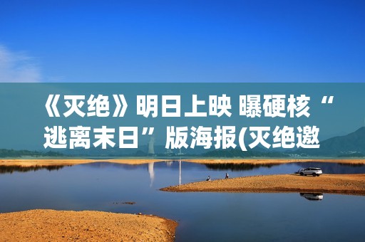 《灭绝》明日上映 曝硬核“逃离末日”版海报(灭绝邀请)