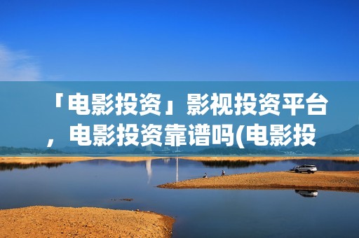「电影投资」影视投资平台，电影投资靠谱吗(电影投资正规平台有哪些)