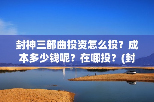 封神三部曲投资怎么投？成本多少钱呢？在哪投？(封神三部曲 成本)