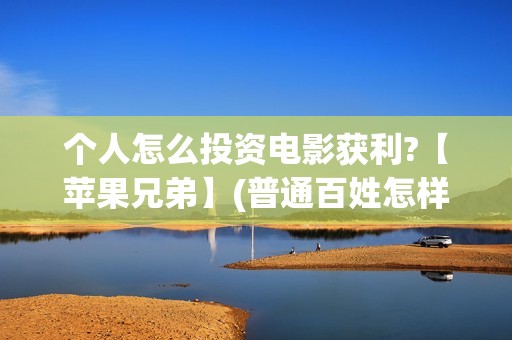 个人怎么投资电影获利?【苹果兄弟】(普通百姓怎样投资电影)