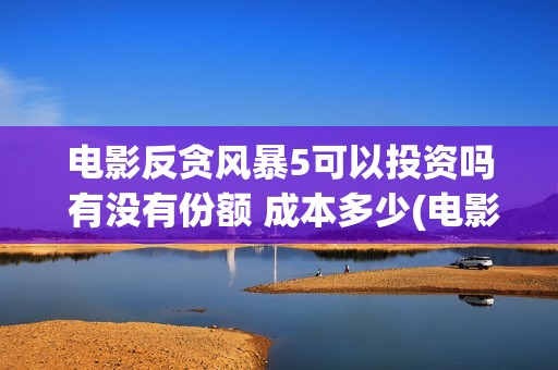 电影反贪风暴5可以投资吗 有没有份额 成本多少(电影反贪风暴5高清在线观看)
