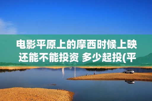 电影平原上的摩西时候上映 还能不能投资 多少起投(平原上的摩西电影百度百科)