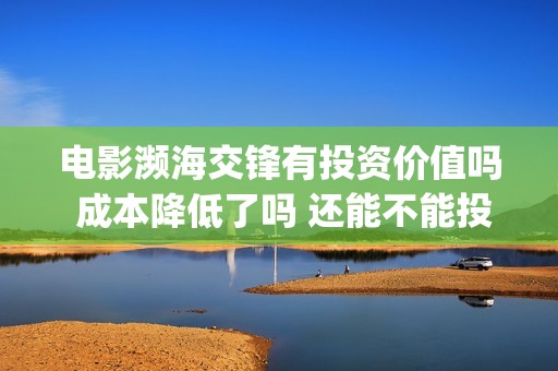 电影濒海交锋有投资价值吗 成本降低了吗 还能不能投资(电影濒海交锋有多少集)